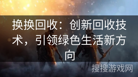 换换回收：创新回收技术，引领绿色生活新方向