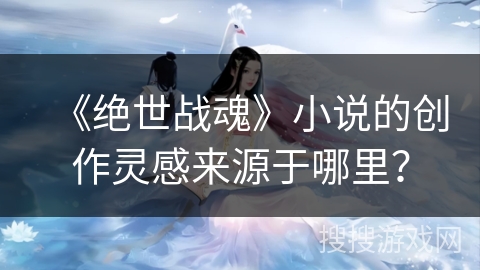 《绝世战魂》小说的创作灵感来源于哪里？