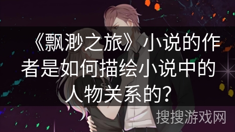 《飘渺之旅》小说的作者是如何描绘小说中的人物关系的？