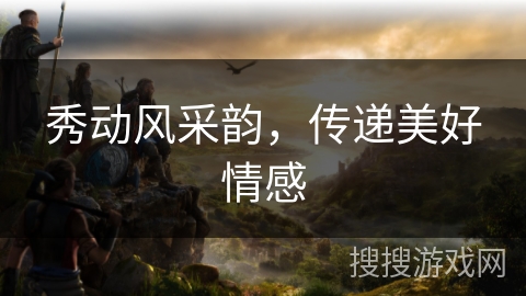 秀动风采韵,传递美好情感 秀动风采韵,传递美好情感