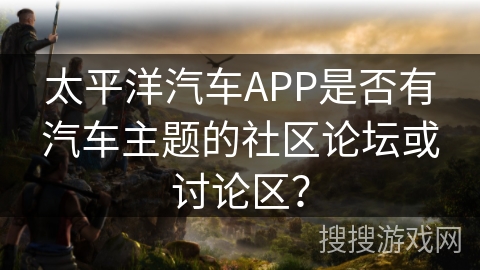 太平洋汽车APP是否有汽车主题的社区论坛或讨论区？