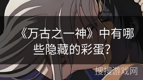 《万古之一神》中有哪些隐藏的彩蛋? 《万古之一神》中有哪些隐藏的彩蛋?