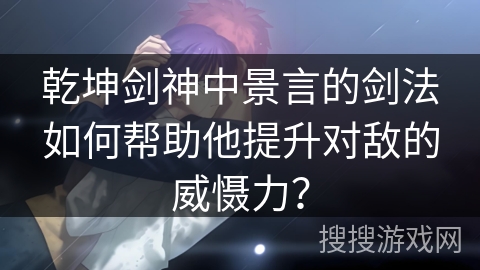 乾坤剑神中景言的剑法如何帮助他提升对敌的威慑力? 乾坤剑神中景言的剑法如何帮助他提升对敌的威慑力?