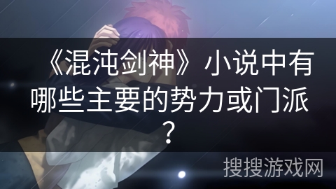 《混沌剑神》小说中有哪些主要的势力或门派? 《混沌剑神》小说中有哪些主要的势力或门派?