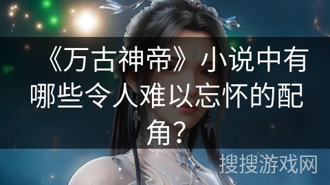 《万古神帝》小说中有哪些令人难以忘怀的配角？