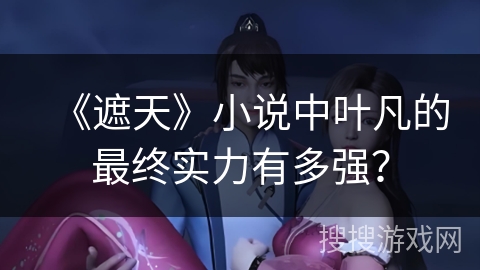 《遮天》小说中叶凡的最终实力有多强？