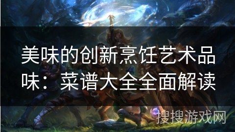 美味的创新烹饪艺术品味：菜谱大全全面解读