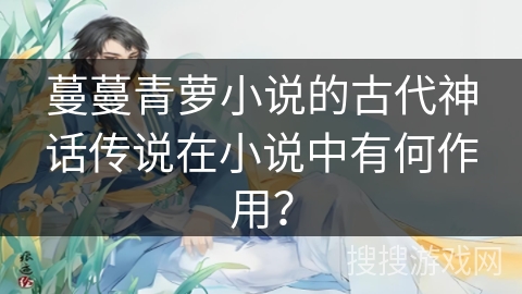 蔓蔓青萝小说的古代神话传说在小说中有何作用？