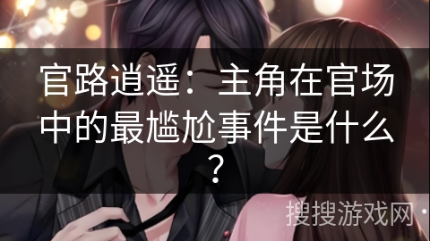 官路逍遥：主角在官场中的最尴尬事件是什么？