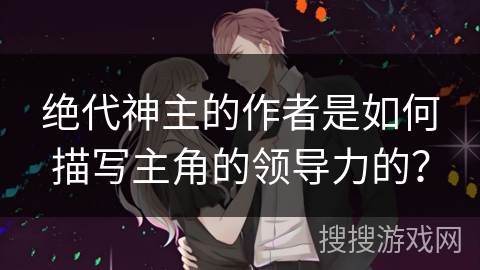 绝代神主的作者是如何描写主角的领导力的？