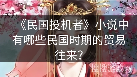 《民国投机者》小说中有哪些民国时期的贸易往来? 《民国投机者》小说中有哪些民国时期的贸易往来?