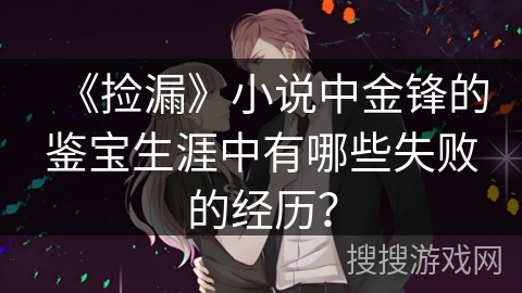 《捡漏》小说中金锋的鉴宝生涯中有哪些失败的经历？