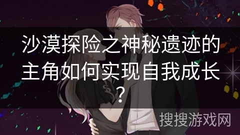 沙漠探险之神秘遗迹的主角如何实现自我成长？