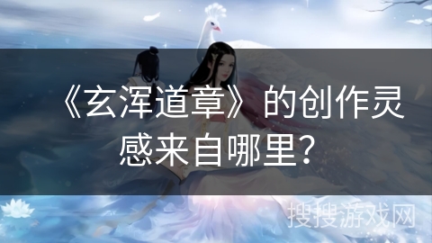 《玄浑道章》的创作灵感来自哪里? 《玄浑道章》的创作灵感来自哪里?