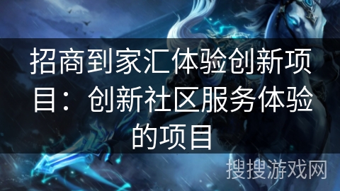 招商到家汇体验创新项目:创新社区服务体验的项目 招商到家汇体验创新项目:创新社区服务体验的项目