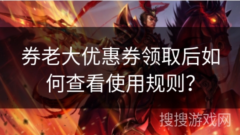 券老大优惠券领取后如何查看使用规则? 券老大优惠券领取后如何查看使用规则?