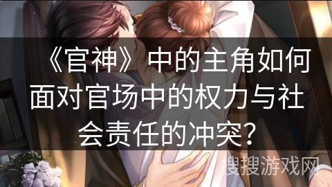 《官神》中的主角如何面对官场中的权力与社会责任的冲突? 《官神》中的主角如何面对官场中的权力与社会责任的冲突?