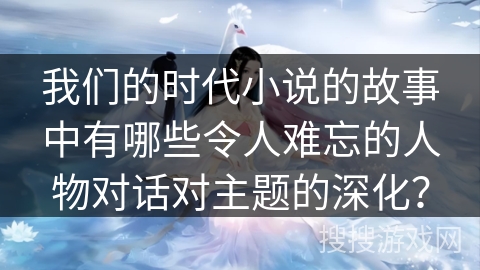 我们的时代小说的故事中有哪些令人难忘的人物对话对主题的深化？