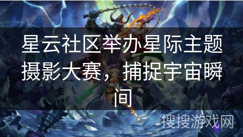 星云社区举办星际主题摄影大赛,捕捉宇宙瞬间 星云社区举办星际主题摄影大赛,捕捉宇宙瞬间