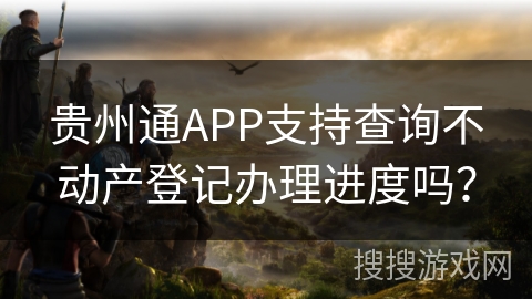 贵州通APP支持查询不动产登记办理进度吗? 贵州通APP支持查询不动产登记办理进度吗?