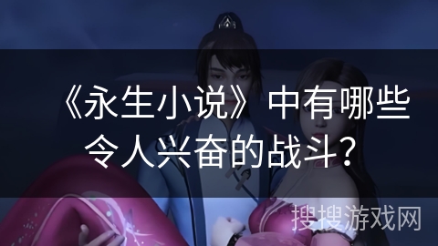 《永生小说》中有哪些令人兴奋的战斗? 《永生小说》中有哪些令人兴奋的战斗?