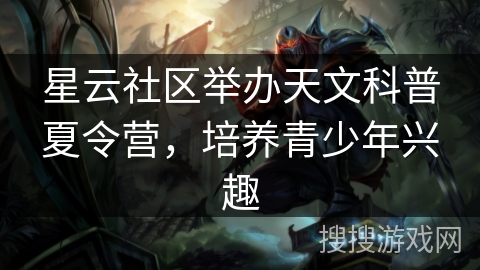 星云社区举办天文科普夏令营,培养青少年兴趣 星云社区举办天文科普夏令营,培养青少年兴趣