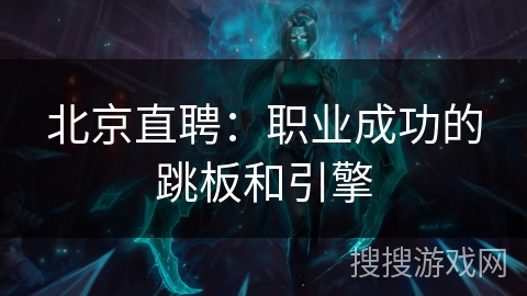 北京直聘:职业成功的跳板和引擎 北京直聘:职业成功的跳板和引擎