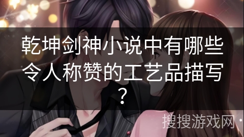 乾坤剑神小说中有哪些令人称赞的工艺品描写？