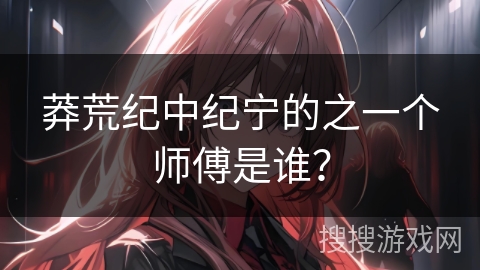 莽荒纪中纪宁的之一个师傅是谁？