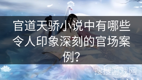 官道天骄小说中有哪些令人印象深刻的官场案例？