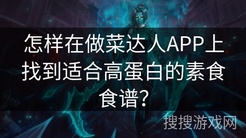 怎样在做菜达人APP上找到适合高蛋白的素食食谱？