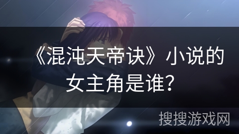 《混沌天帝诀》小说的女主角是谁? 《混沌天帝诀》小说的女主角是谁?