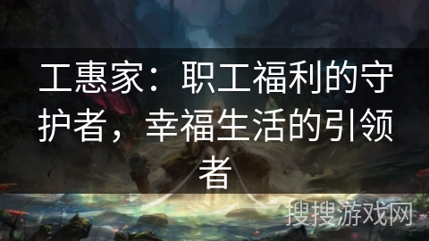 工惠家：职工福利的守护者，幸福生活的引领者