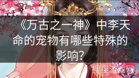 《万古之一神》中李天命的宠物有哪些特殊的影响? 《万古之一神》中李天命的宠物有哪些特殊的影响?