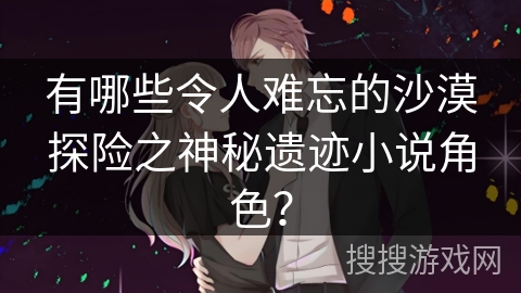 有哪些令人难忘的沙漠探险之神秘遗迹小说角色？