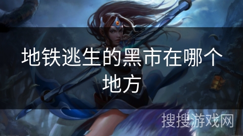 地铁逃生的黑市在哪个地方 地铁逃生的黑市在哪个地方