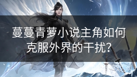 蔓蔓青萝小说主角如何克服外界的干扰？