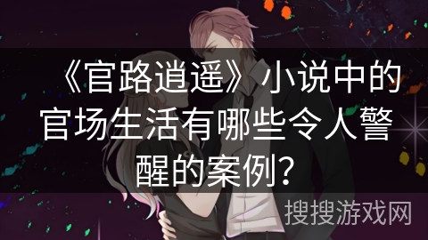 《官路逍遥》小说中的官场生活有哪些令人警醒的案例? 《官路逍遥》小说中的官场生活有哪些令人警醒的案例?