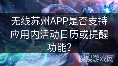 无线苏州APP是否支持应用内活动日历或提醒功能? 无线苏州APP是否支持应用内活动日历或提醒功能?