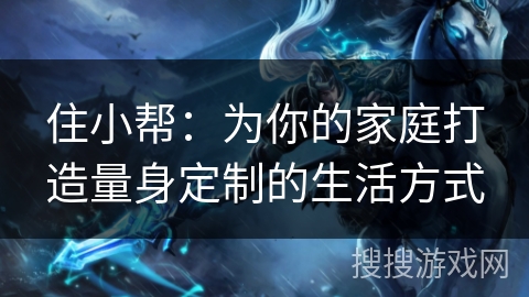住小帮:为你的家庭打造量身定制的生活方式 住小帮:为你的家庭打造量身定制的生活方式