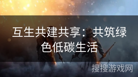 互生共建共享:共筑绿色低碳生活 互生共建共享:共筑绿色低碳生活