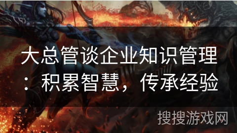 大总管谈企业知识管理：积累智慧，传承经验