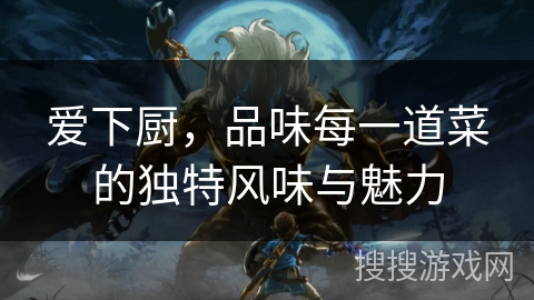 爱下厨，品味每一道菜的独特风味与魅力