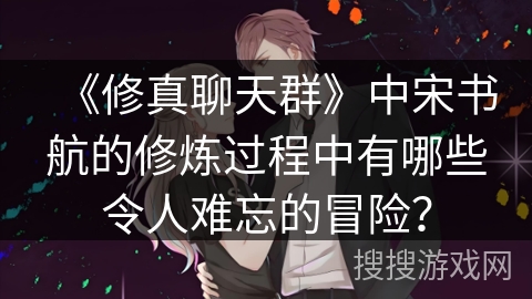 《修真聊天群》中宋书航的修炼过程中有哪些令人难忘的冒险？