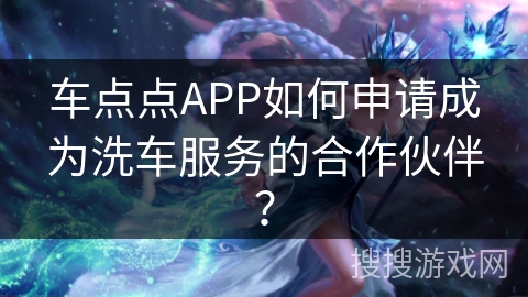 车点点APP如何申请成为洗车服务的合作伙伴？