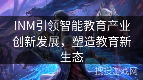 INM引领智能教育产业创新发展,塑造教育新生态 INM引领智能教育产业创新发展,塑造教育新生态