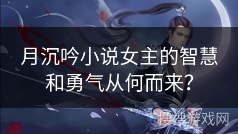 月沉吟小说女主的智慧和勇气从何而来？