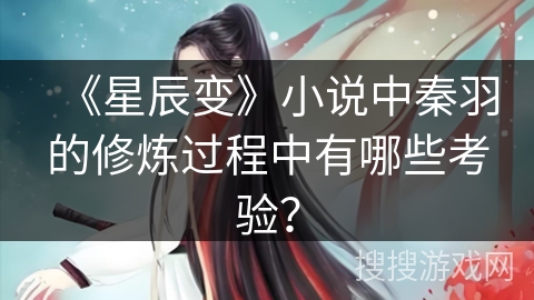 《星辰变》小说中秦羽的修炼过程中有哪些考验? 《星辰变》小说中秦羽的修炼过程中有哪些考验?