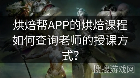 烘焙帮APP的烘焙课程如何查询老师的授课方式？