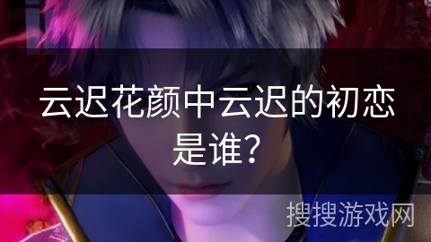 云迟花颜中云迟的初恋是谁？